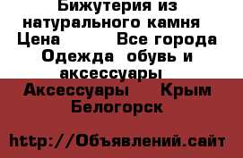 Бижутерия из натурального камня › Цена ­ 400 - Все города Одежда, обувь и аксессуары » Аксессуары   . Крым,Белогорск